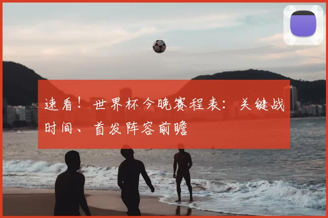 速看!世界杯今晚赛程表:关键战时间、首发阵容前瞻