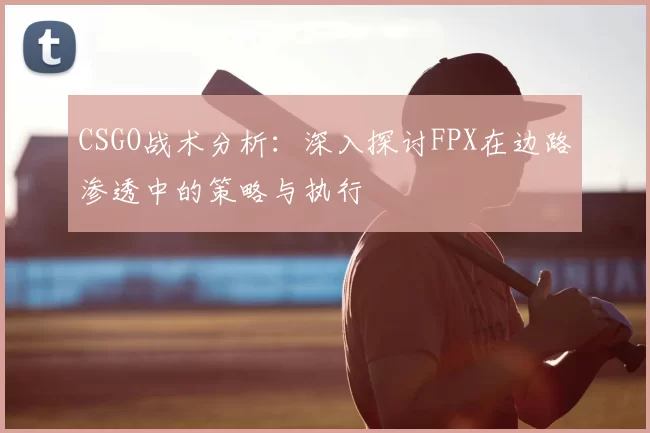 CSGO战术分析:深入探讨FPX在边路渗透中的策略与执行