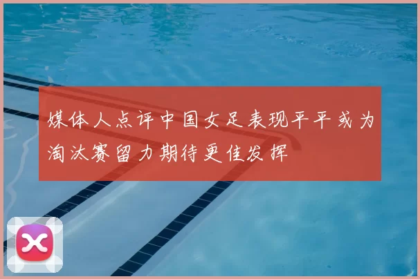 媒体人点评中国女足表现平平或为淘汰赛留力期待更佳发挥