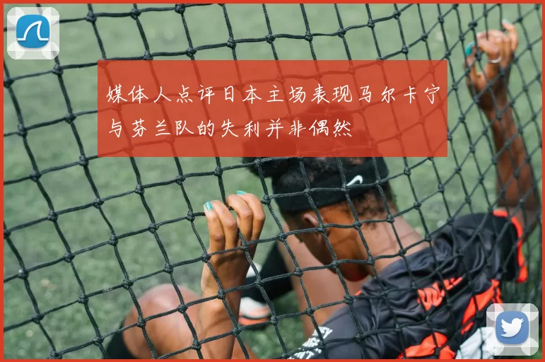 媒体人点评日本主场表现马尔卡宁与芬兰队的失利并非偶然