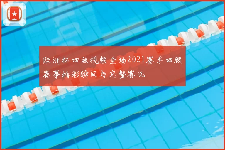 欧洲杯回放视频全场2021赛季回顾赛事精彩瞬间与完整赛况