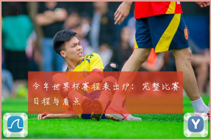 今年世界杯赛程表出炉:完整比赛日程与看点