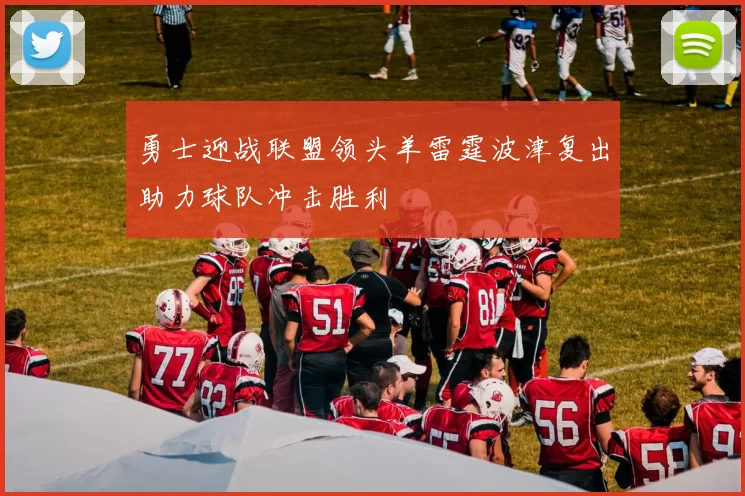 勇士迎战联盟领头羊雷霆波津复出助力球队冲击胜利
