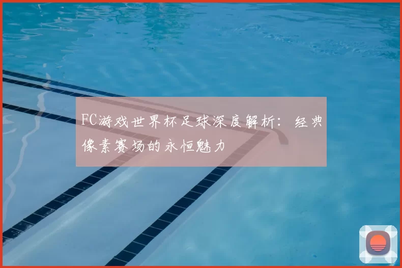FC游戏世界杯足球深度解析：经典像素赛场的永恒魅力