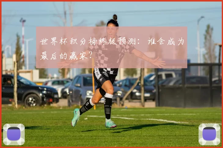 世界杯积分榜终极预测:谁会成为最后的赢家?