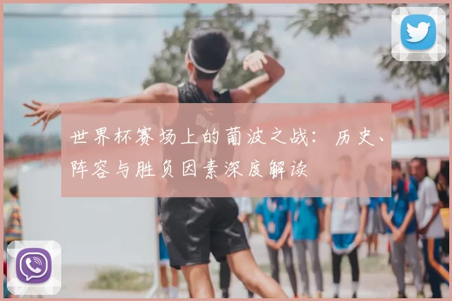 世界杯赛场上的葡波之战：历史、阵容与胜负因素深度解读