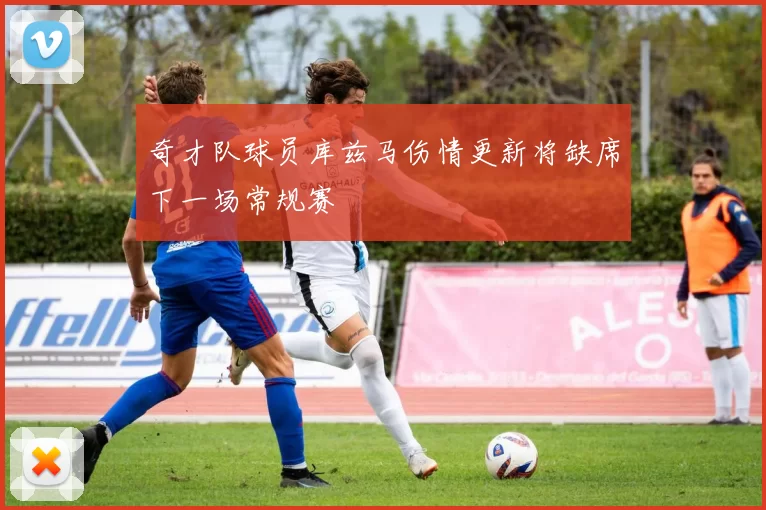 奇才队球员库兹马伤情更新将缺席下一场常规赛