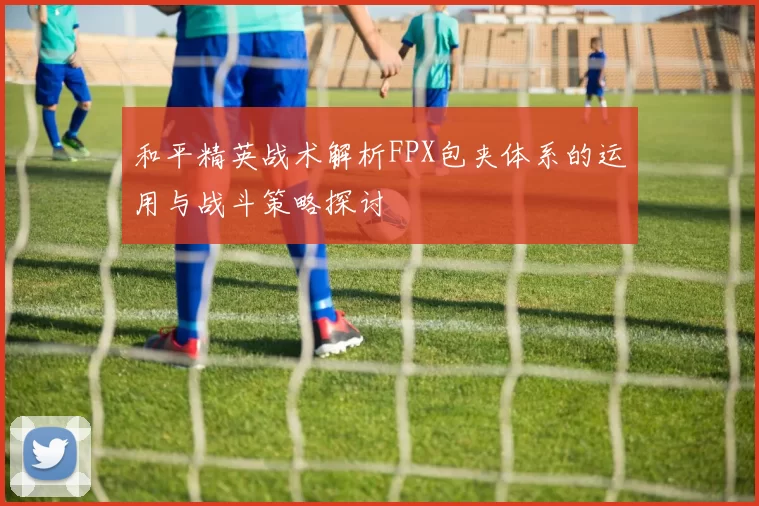 和平精英战术解析FPX包夹体系的运用与战斗策略探讨