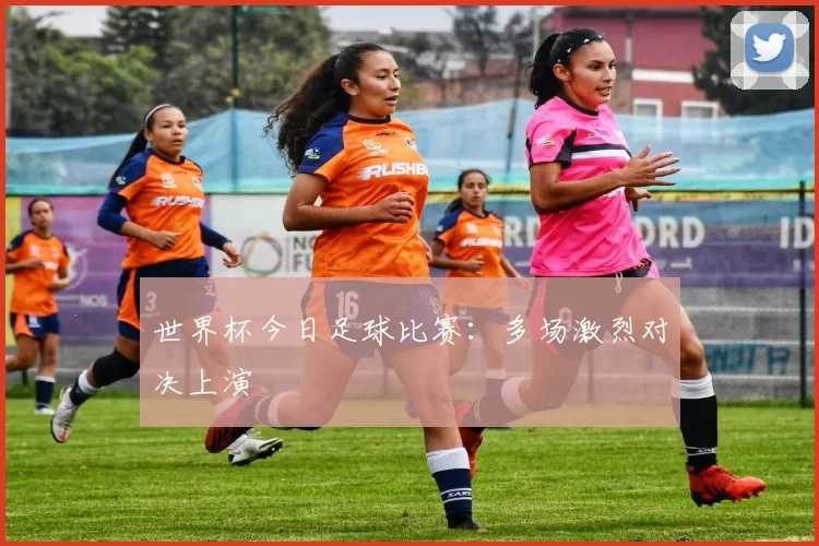 世界杯今日足球比赛:多场激烈对决上演