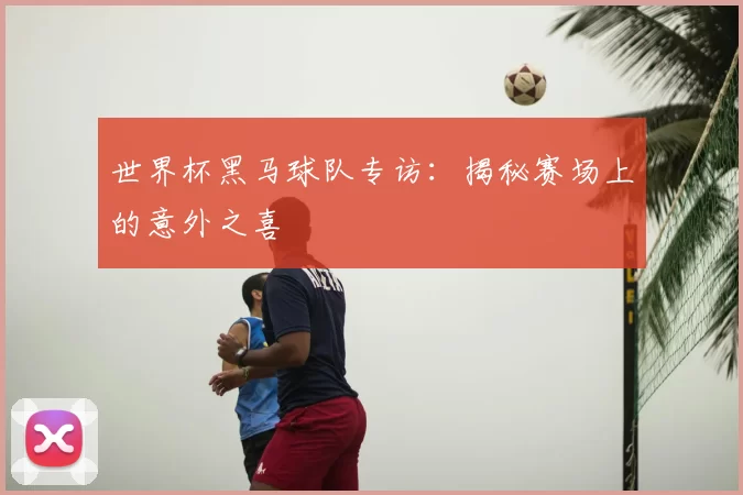 世界杯黑马球队专访：揭秘赛场上的意外之喜