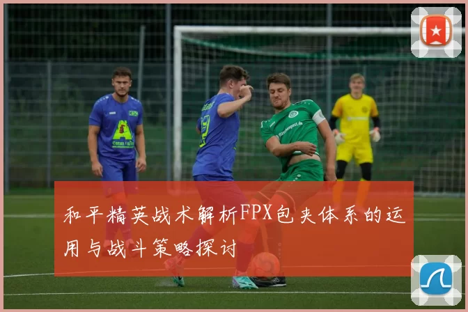 和平精英战术解析FPX包夹体系的运用与战斗策略探讨