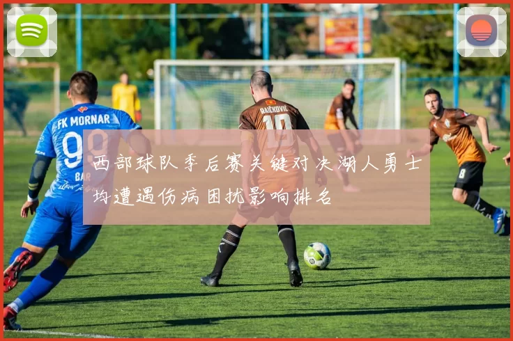 西部球队季后赛关键对决湖人勇士均遭遇伤病困扰影响排名