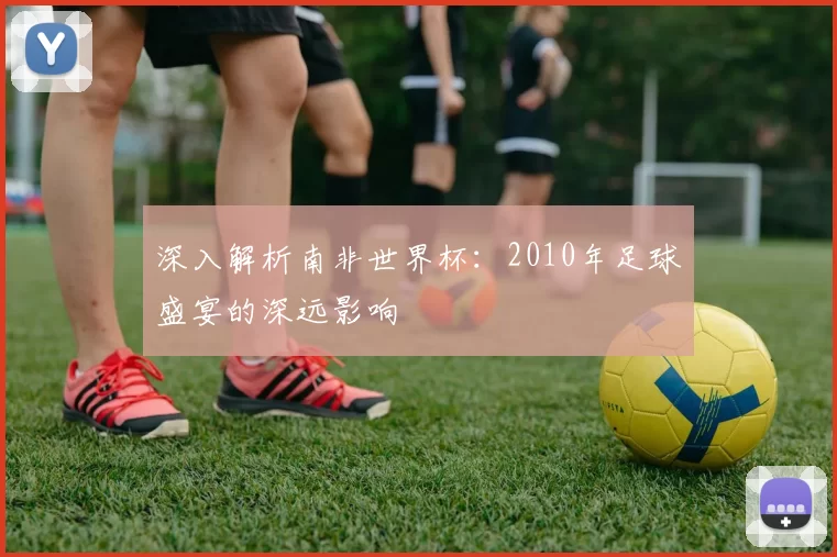深入解析南非世界杯：2010年足球盛宴的深远影响