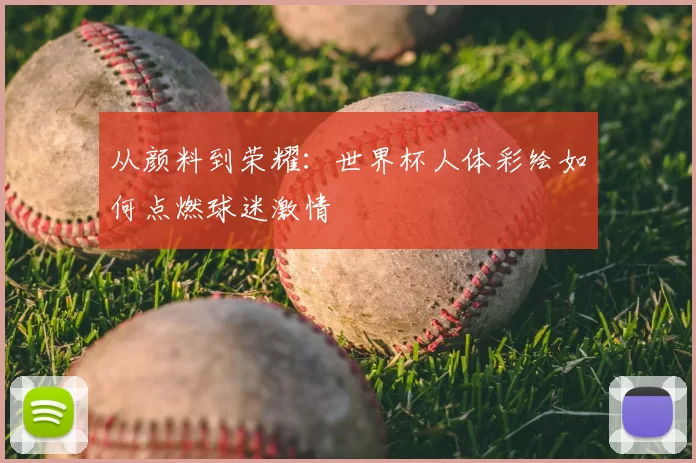 从颜料到荣耀:世界杯人体彩绘如何点燃球迷激情