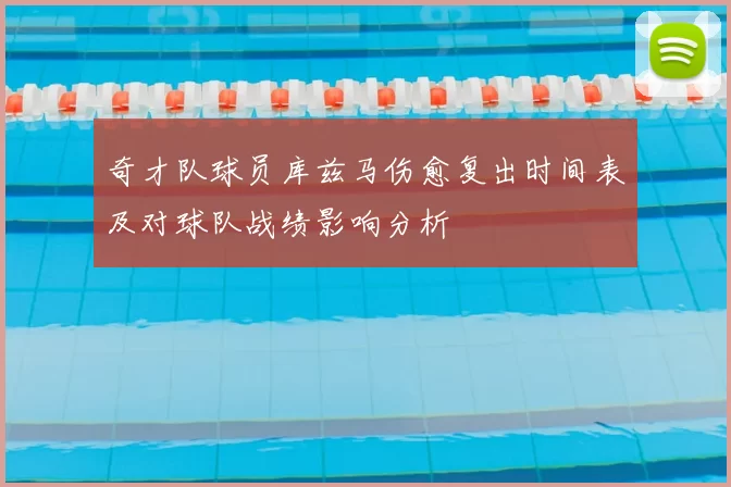 奇才队球员库兹马伤愈复出时间表及对球队战绩影响分析