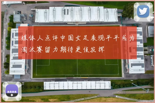 媒体人点评中国女足表现平平或为淘汰赛留力期待更佳发挥