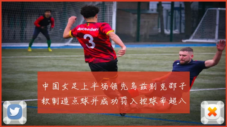 中国女足上半场领先乌兹别克邵子钦制造点球并成功罚入控球率超八成