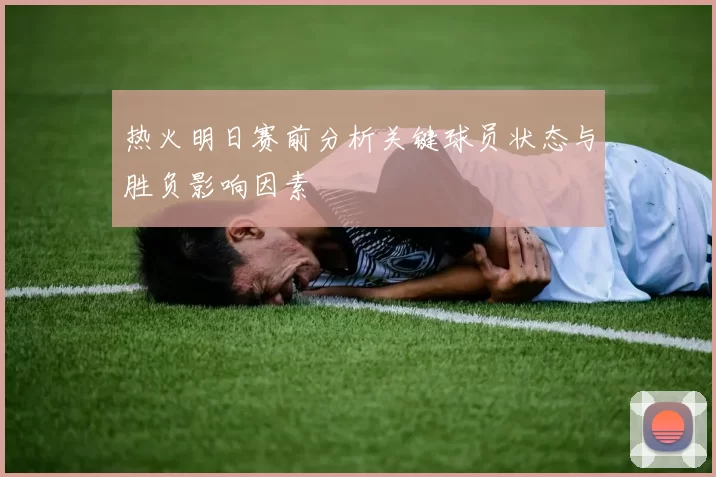 热火明日赛前分析关键球员状态与胜负影响因素