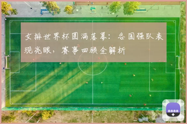 女排世界杯圆满落幕：各国强队表现亮眼，赛事回顾全解析