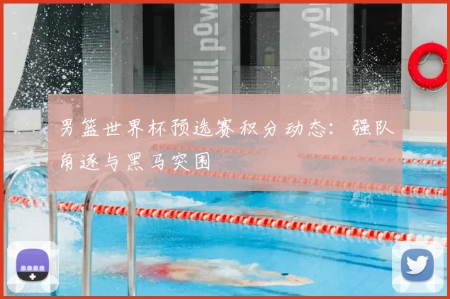 男篮世界杯预选赛积分动态:强队角逐与黑马突围