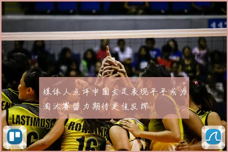 媒体人点评中国女足表现平平或为淘汰赛留力期待更佳发挥