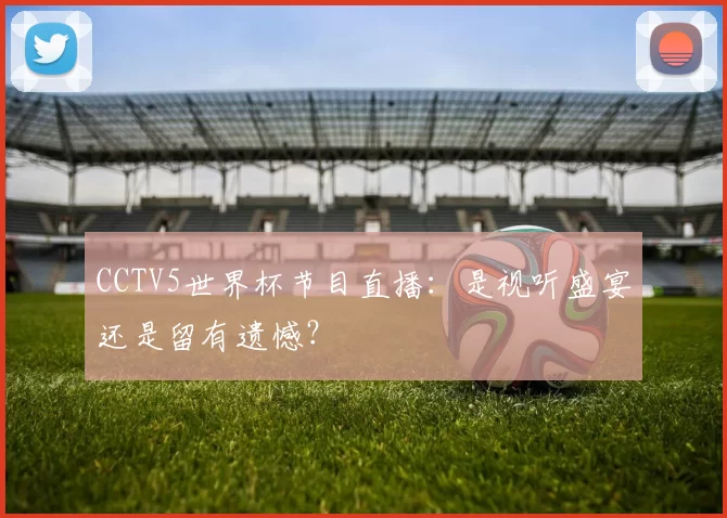 CCTV5世界杯节目直播:是视听盛宴还是留有遗憾?