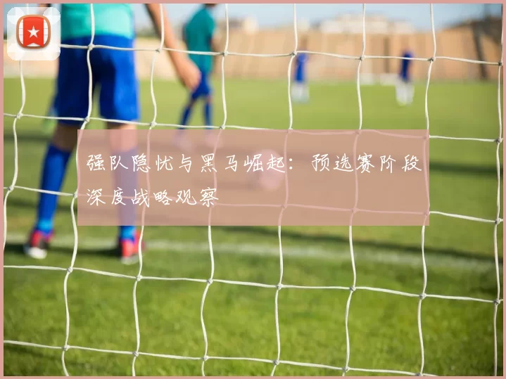 强队隐忧与黑马崛起:预选赛阶段深度战略观察