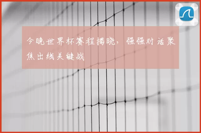 今晚世界杯赛程揭晓，强强对话聚焦出线关键战