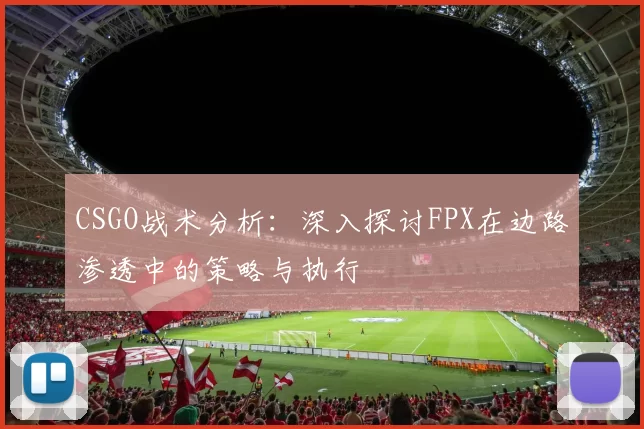 CSGO战术分析:深入探讨FPX在边路渗透中的策略与执行