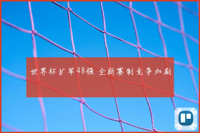 世界杯扩军48强 全新赛制竞争加剧
