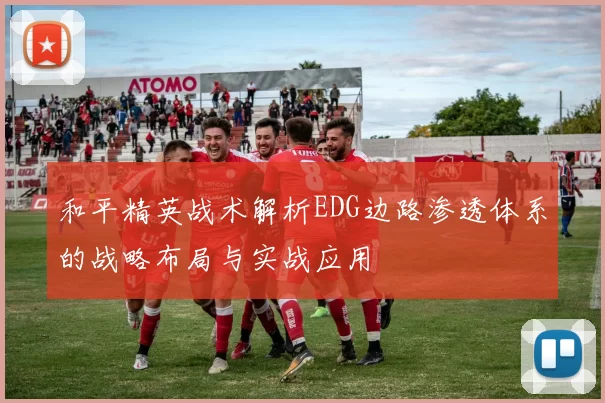 和平精英战术解析EDG边路渗透体系的战略布局与实战应用