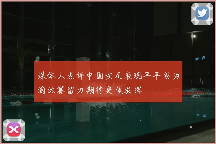 媒体人点评中国女足表现平平或为淘汰赛留力期待更佳发挥