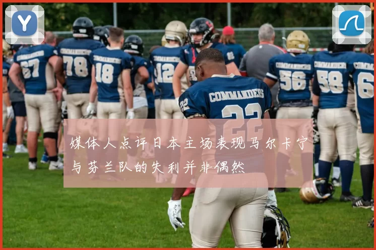媒体人点评日本主场表现马尔卡宁与芬兰队的失利并非偶然