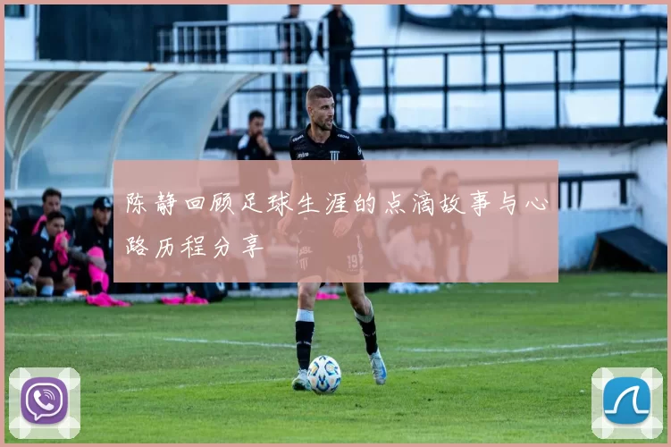 陈静回顾足球生涯的点滴故事与心路历程分享