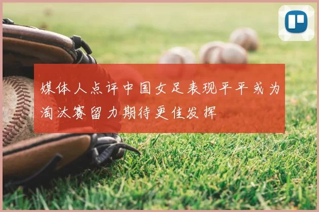 媒体人点评中国女足表现平平或为淘汰赛留力期待更佳发挥