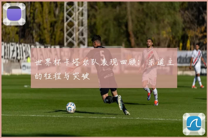 世界杯卡塔尔队表现回顾：东道主的征程与突破