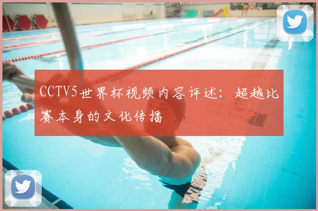 CCTV5世界杯视频内容评述:超越比赛本身的文化传播