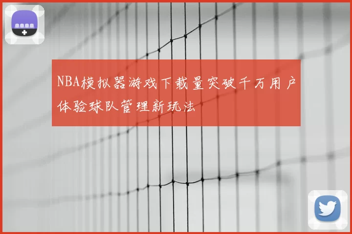 NBA模拟器游戏下载量突破千万用户体验球队管理新玩法