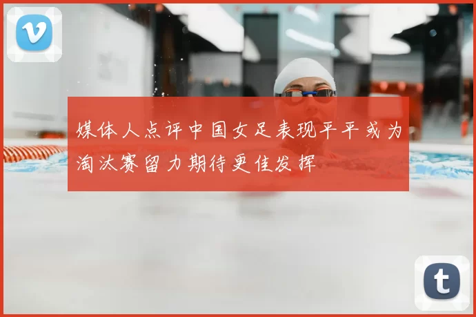 媒体人点评中国女足表现平平或为淘汰赛留力期待更佳发挥