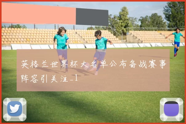 英格兰世界杯大名单公布备战赛事阵容引关注_1