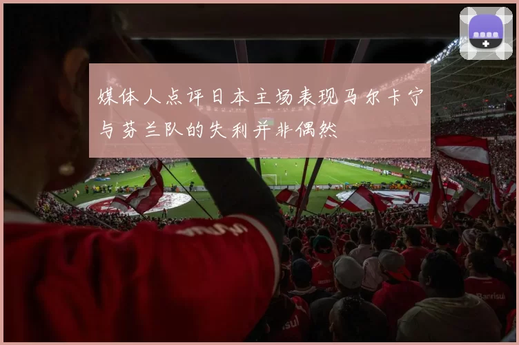媒体人点评日本主场表现马尔卡宁与芬兰队的失利并非偶然