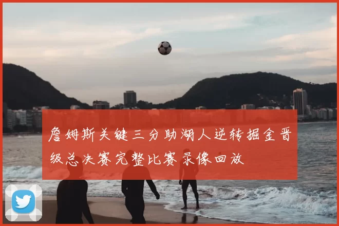 詹姆斯关键三分助湖人逆转掘金晋级总决赛完整比赛录像回放