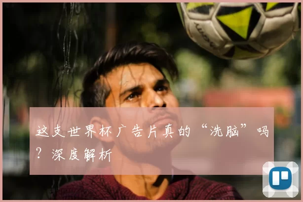 这支世界杯广告片真的“洗脑”吗?深度解析
