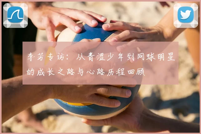 李芳专访：从青涩少年到网球明星的成长之路与心路历程回顾