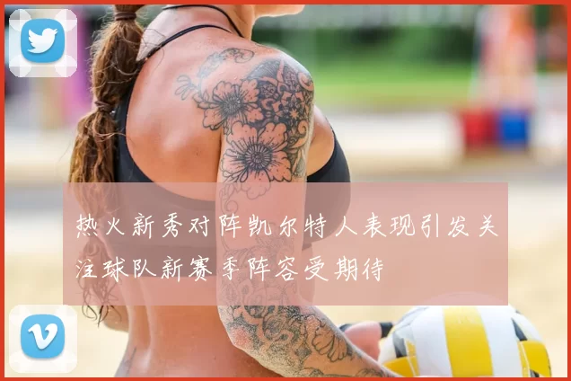 热火新秀对阵凯尔特人表现引发关注球队新赛季阵容受期待