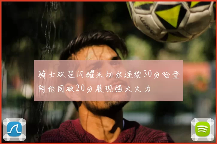 骑士双星闪耀米切尔连续30分哈登阿伦同砍20分展现强大火力