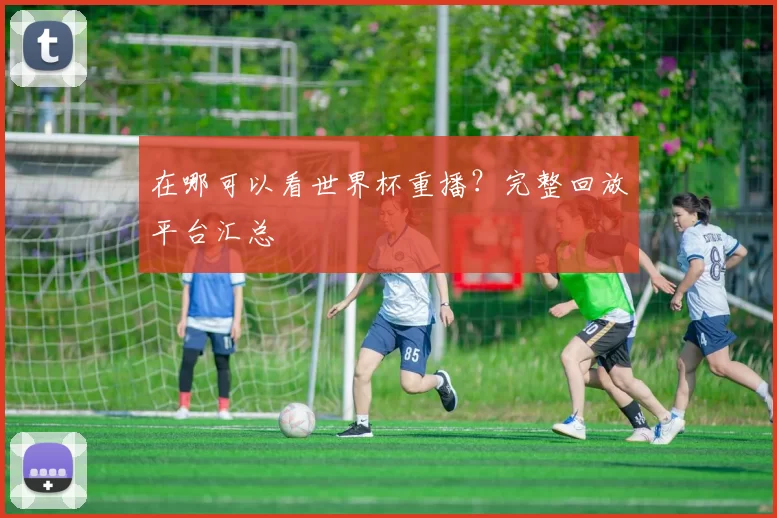 在哪可以看世界杯重播？完整回放平台汇总