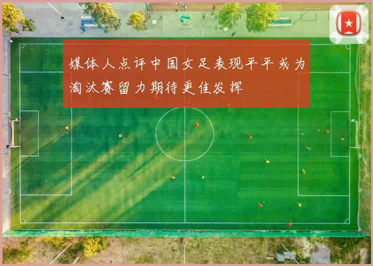 媒体人点评中国女足表现平平或为淘汰赛留力期待更佳发挥