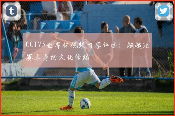 CCTV5世界杯视频内容评述:超越比赛本身的文化传播