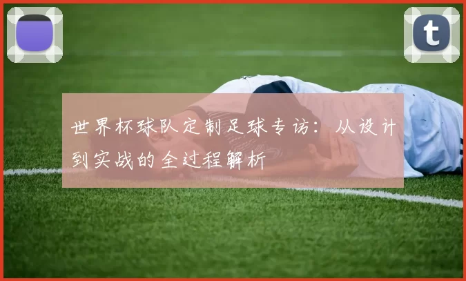世界杯球队定制足球专访:从设计到实战的全过程解析